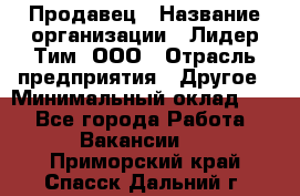 Продавец › Название организации ­ Лидер Тим, ООО › Отрасль предприятия ­ Другое › Минимальный оклад ­ 1 - Все города Работа » Вакансии   . Приморский край,Спасск-Дальний г.